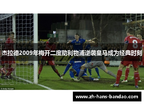 杰拉德2009年梅开二度助利物浦逆袭皇马成为经典时刻