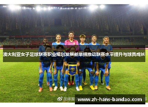 澳大利亚女子足球联赛职业规划发展新举措推动联赛水平提升与球员成长