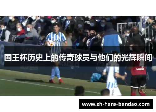 国王杯历史上的传奇球员与他们的光辉瞬间