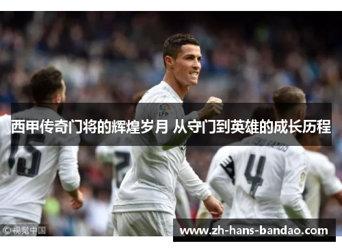 西甲传奇门将的辉煌岁月 从守门到英雄的成长历程