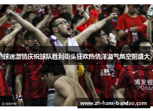 球迷激情庆祝球队胜利街头狂欢热情洋溢气氛空前盛大