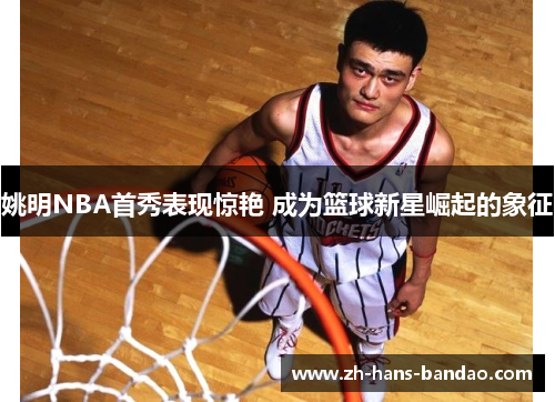 姚明NBA首秀表现惊艳 成为篮球新星崛起的象征