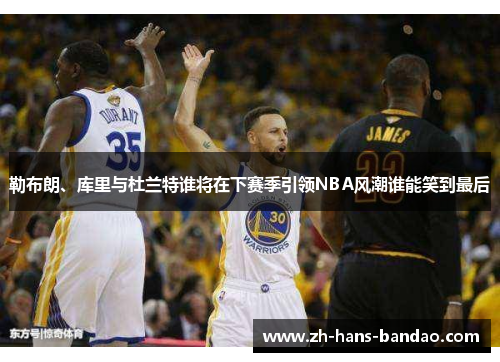 勒布朗、库里与杜兰特谁将在下赛季引领NBA风潮谁能笑到最后