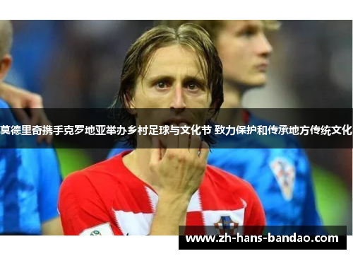 莫德里奇携手克罗地亚举办乡村足球与文化节 致力保护和传承地方传统文化