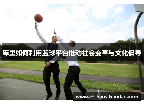 库里如何利用篮球平台推动社会变革与文化倡导