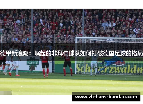 德甲新浪潮：崛起的非拜仁球队如何打破德国足球的格局