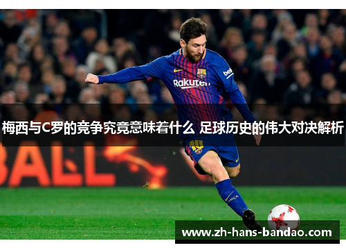 梅西与C罗的竞争究竟意味着什么 足球历史的伟大对决解析
