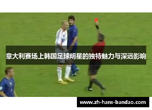 意大利赛场上韩国足球明星的独特魅力与深远影响