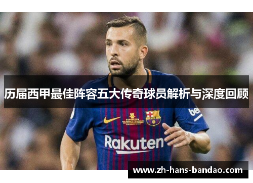 历届西甲最佳阵容五大传奇球员解析与深度回顾
