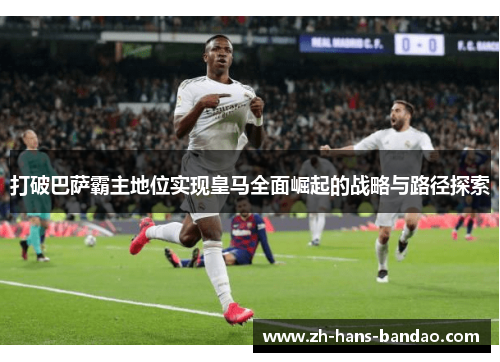 打破巴萨霸主地位实现皇马全面崛起的战略与路径探索