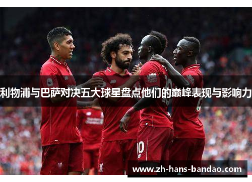 利物浦与巴萨对决五大球星盘点他们的巅峰表现与影响力
