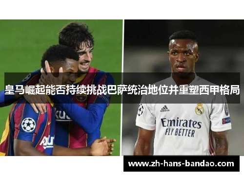 皇马崛起能否持续挑战巴萨统治地位并重塑西甲格局