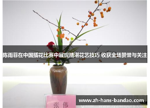 陈雨菲在中国插花比赛中展现精湛花艺技巧 收获全场赞誉与关注