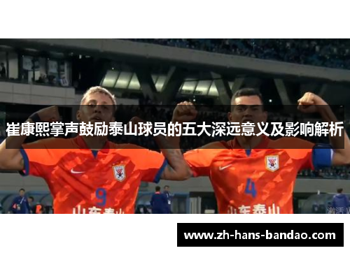 崔康熙掌声鼓励泰山球员的五大深远意义及影响解析