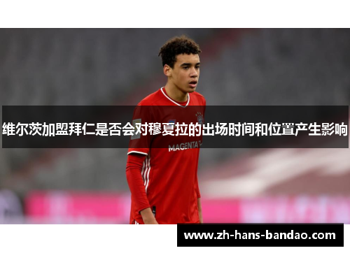 维尔茨加盟拜仁是否会对穆夏拉的出场时间和位置产生影响