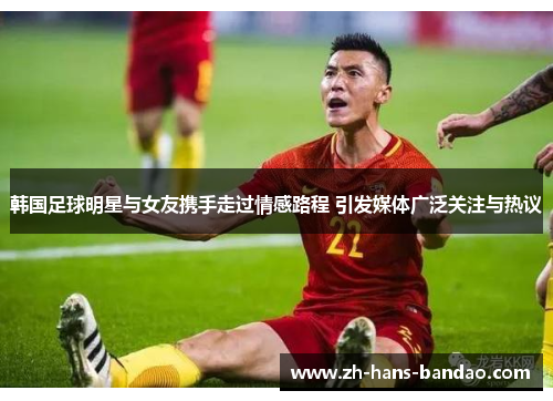 韩国足球明星与女友携手走过情感路程 引发媒体广泛关注与热议