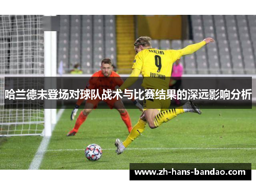 哈兰德未登场对球队战术与比赛结果的深远影响分析