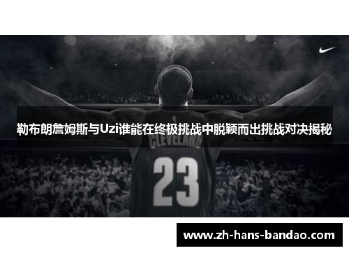 勒布朗詹姆斯与Uzi谁能在终极挑战中脱颖而出挑战对决揭秘