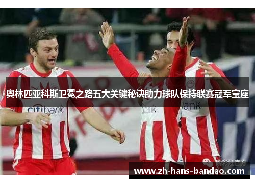 奥林匹亚科斯卫冕之路五大关键秘诀助力球队保持联赛冠军宝座