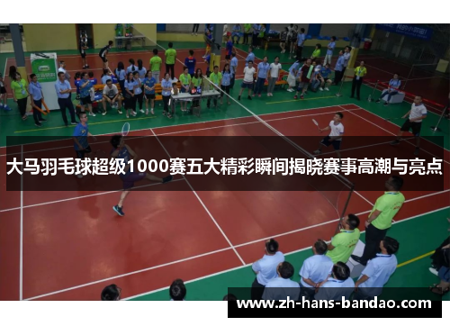 大马羽毛球超级1000赛五大精彩瞬间揭晓赛事高潮与亮点