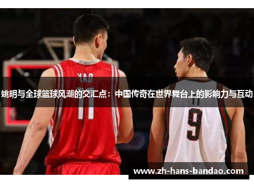 姚明与全球篮球风潮的交汇点：中国传奇在世界舞台上的影响力与互动