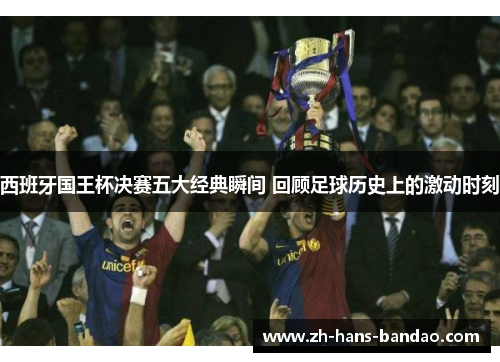 西班牙国王杯决赛五大经典瞬间 回顾足球历史上的激动时刻