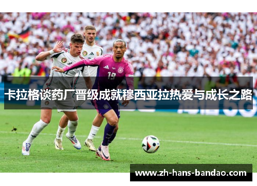 卡拉格谈药厂晋级成就穆西亚拉热爱与成长之路