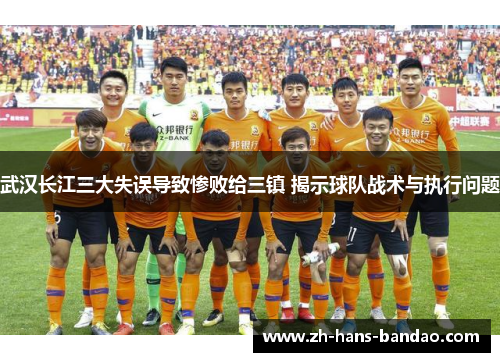 武汉长江三大失误导致惨败给三镇 揭示球队战术与执行问题