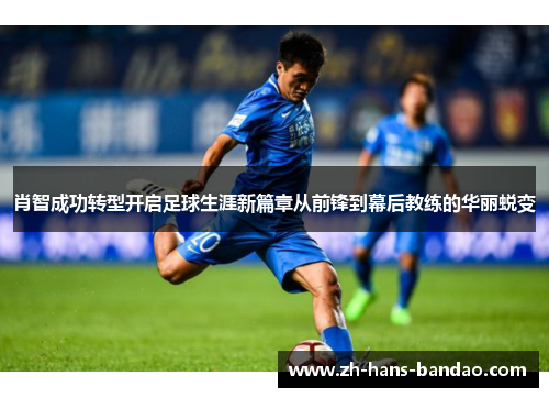 肖智成功转型开启足球生涯新篇章从前锋到幕后教练的华丽蜕变