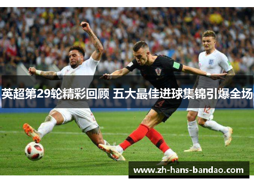 英超第29轮精彩回顾 五大最佳进球集锦引爆全场