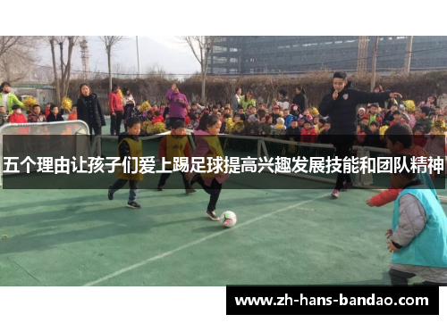 五个理由让孩子们爱上踢足球提高兴趣发展技能和团队精神