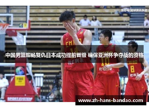 中国男篮酣畅复仇日本成功提前晋级 确保亚洲杯争夺战的资格