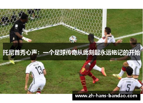 托尼首秀心声：一个足球传奇从此刻起永远铭记的开始