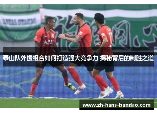 泰山队外援组合如何打造强大竞争力 揭秘背后的制胜之道