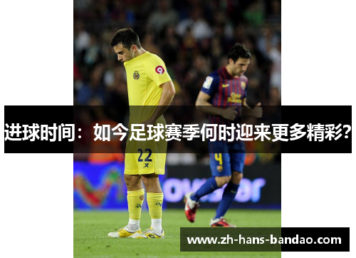 进球时间：如今足球赛季何时迎来更多精彩？
