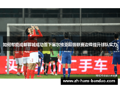 如何帮助成都蓉城成功签下塞尔维亚超级联赛边锋提升球队实力