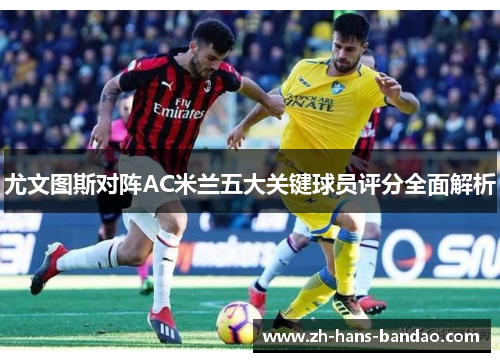 尤文图斯对阵AC米兰五大关键球员评分全面解析