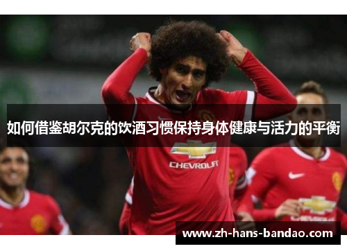 如何借鉴胡尔克的饮酒习惯保持身体健康与活力的平衡