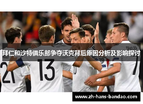 拜仁和沙特俱乐部争夺沃克背后原因分析及影响探讨