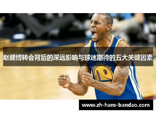 赵健博转会背后的深远影响与球迷期待的五大关键因素