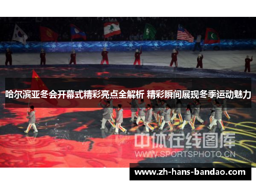 哈尔滨亚冬会开幕式精彩亮点全解析 精彩瞬间展现冬季运动魅力
