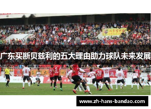 广东买断贝兹利的五大理由助力球队未来发展