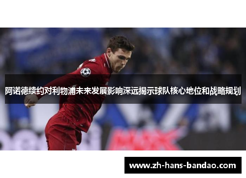阿诺德续约对利物浦未来发展影响深远揭示球队核心地位和战略规划
