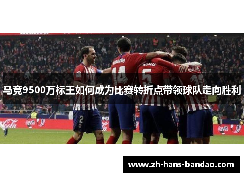 马竞9500万标王如何成为比赛转折点带领球队走向胜利