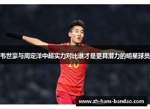 韦世豪与周定洋中超实力对比谁才是更具潜力的明星球员