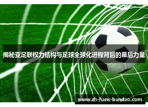 揭秘亚足联权力结构与足球全球化进程背后的幕后力量
