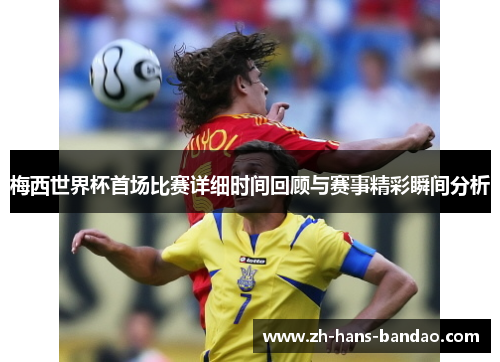 梅西世界杯首场比赛详细时间回顾与赛事精彩瞬间分析