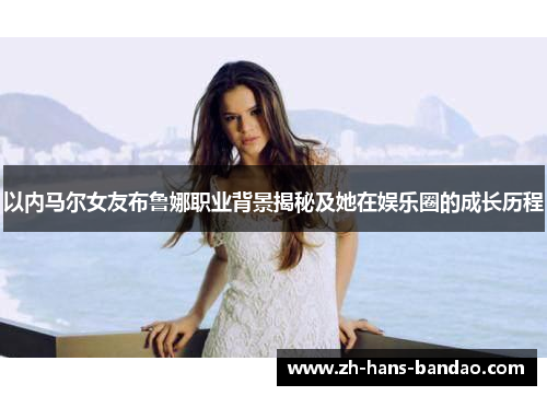 以内马尔女友布鲁娜职业背景揭秘及她在娱乐圈的成长历程