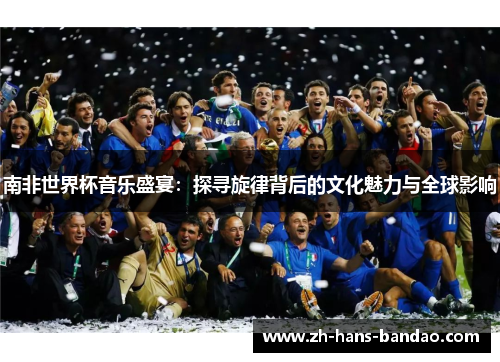 南非世界杯音乐盛宴：探寻旋律背后的文化魅力与全球影响