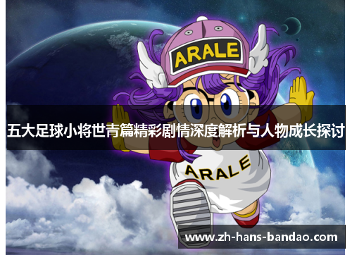 五大足球小将世青篇精彩剧情深度解析与人物成长探讨
